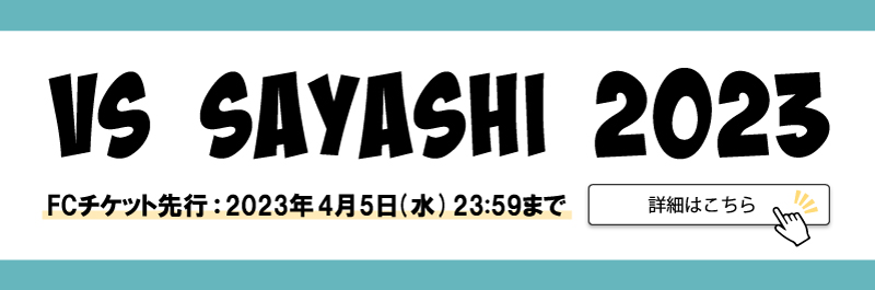 【4月23日(⽇)】「VS SAYASHI 2023」FCチケット先行受付
